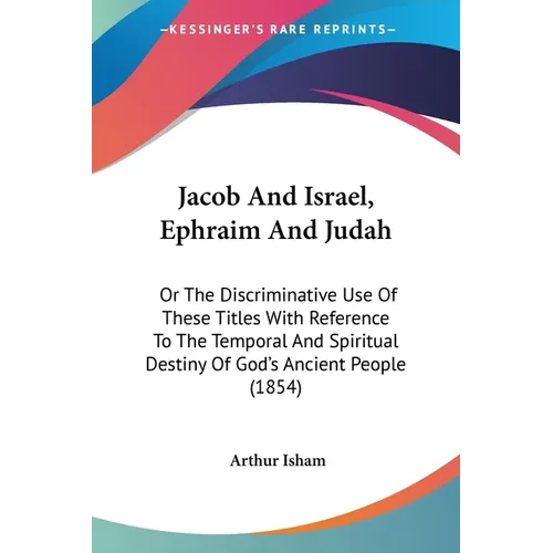 Jacob And Israel, Ephraim And Judah: Or The Discriminative Use Of These Titles With Reference To The Temporal And Spiritual Destiny Of God's Ancient P - Paperback