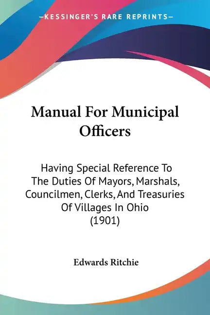 Manual For Municipal Officers: Having Special Reference To The Duties Of Mayors, Marshals, Councilmen, Clerks, And Treasuries Of Villages In Ohio (190 - Paperback
