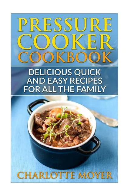 Pressure Cooker: Dump Dinners: Delicious Quick and Easy Recipes for all the Family (Cookbook, Quick Meals, Slow Cooker, Crock Pot) - Paperback