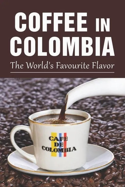 Coffee In Colombia: The World's Favourite Flavor: Colombian Coffee Company - Paperback
