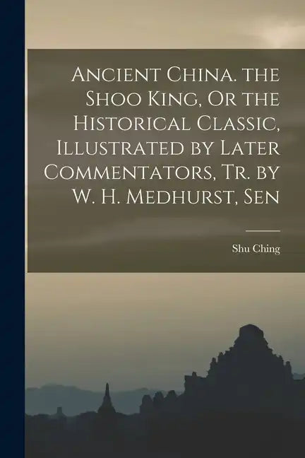 Ancient China. the Shoo King, Or the Historical Classic, Illustrated by Later Commentators, Tr. by W. H. Medhurst, Sen - Paperback