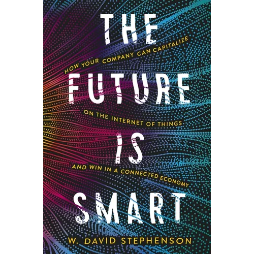 The Future Is Smart: How Your Company Can Capitalize on the Internet of Things--And Win in a Connected Economy - Paperback