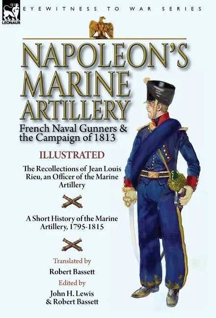 Napoleon's Marine Artillery: French Naval Gunners and the Campaign of 1813-The Recollections of Jean Louis Rieu, an Officer of the Marine Artillery wi - Hardcover