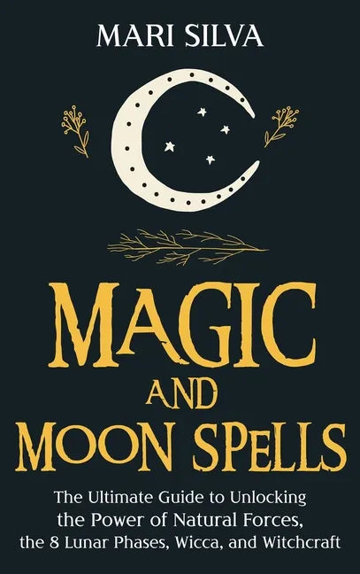 Magic and Moon Spells: The Ultimate Guide to Unlocking the Power of Natural Forces, the 8 Lunar Phases, Wicca, and Witchcraft - Hardcover