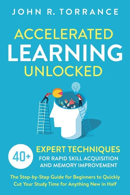 Accelerated Learning Unlocked: 40+ Expert Techniques for Rapid Skill Acquisition and Memory Improvement. The Step-by-Step Guide for Beginners to Quic - Paperback
