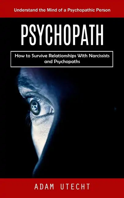 Psychopath: Understand the Mind of a Psychopathic Person (How to Survive Relationships With Narcissists and Psychopaths) - Paperback