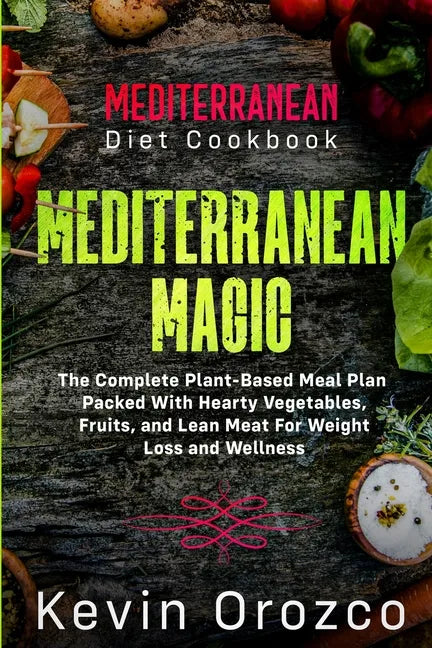Mediterranean Diet Cookbook: MEDITERRANEAN MAGIC - The Complete Plant-Based Meal Plan Packed With Hearty Vegetables, Fruits, and Lean Meat For Weig - Paperback
