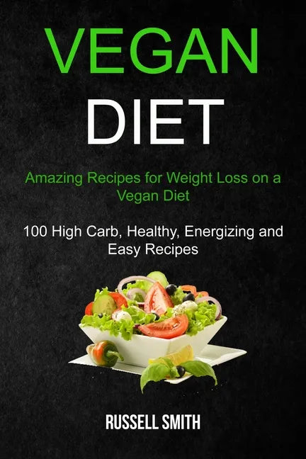Vegan Diet: Amazing Recipes for Weight Loss on a Vegan Diet (100 High Carb, Healthy, Energizing and Easy Recipes) - Paperback
