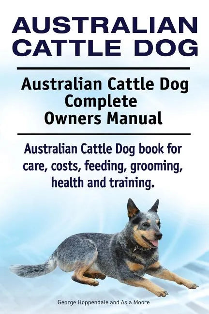 Australian Cattle Dog. Australian Cattle Dog Complete Owners Manual. Australian Cattle Dog book for care, costs, feeding, grooming, health and trainin - Paperback
