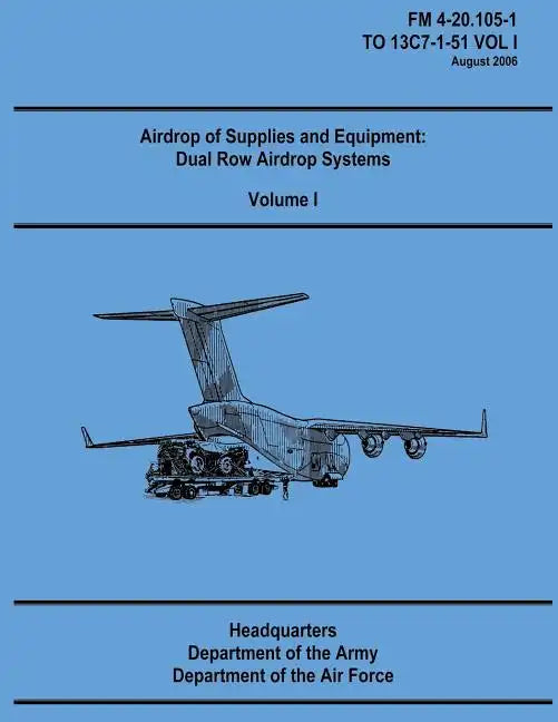 Airdrop of Supplies and Equipment: Dual Row Airdrop Systems - Volume I (FM 4-20.105-1 / TO 13C7-1-51 VOL I) - Paperback