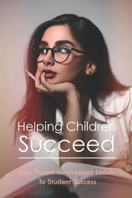 Helping Children Succeed: How Parent Involvement Leads To Student Success: How To Prepare Your Child For High School - Paperback