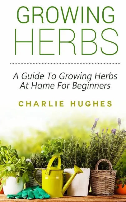 Growing Herbs at Home: A Guide to Growing Herbs at Home for Beginners - Paperback