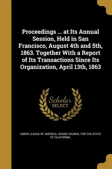 Proceedings ... at Its Annual Session, Held in San Francisco, August 4th and 5th, 1863. Together With a Report of Its Transactions Since Its Organizat - Paperback