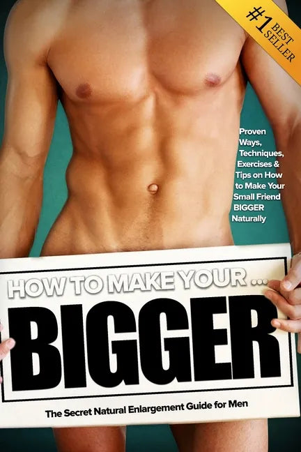 How to Make Your... BIGGER! The Secret Natural Enlargement Guide for Men. Proven Ways, Techniques, Exercises & Tips on How to Make Your Small Friend B - Paperback