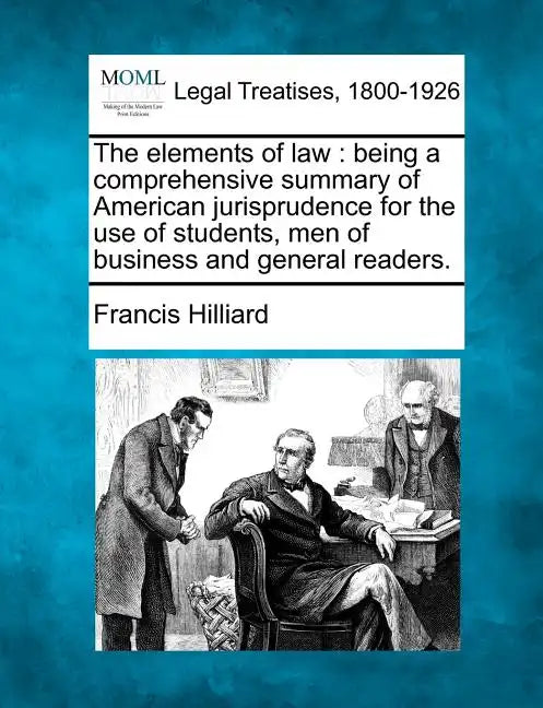 The Elements of Law: Being a Comprehensive Summary of American Jurisprudence for the Use of Students, Men of Business and General Readers. - Paperback