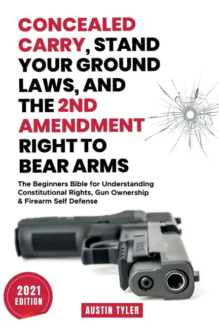Concealed Carry, Stand Your Ground Laws, and the 2nd Amendment Right to Bear Arms: The Beginners Bible for Understanding Constitutional Rights, Gun Ow - Paperback