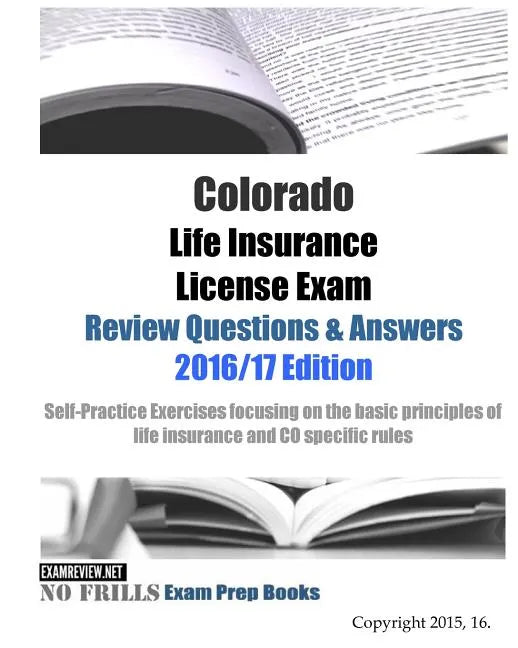 Colorado Life Insurance License Exam Review Questions & Answers 2016/17 Edition: Self-Practice Exercises focusing on the basic principles of life insu - Paperback