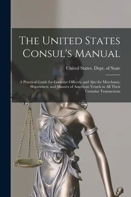 The United States Consul's Manual: A Practical Guide for Consular Officers, and Also for Merchants, Shipowners, and Masters of American Vessels in All - Paperback