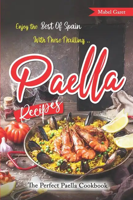 Enjoy the Best Of Spain With These Thrilling Paella Recipes: The Perfect Paella Cookbook - Paperback