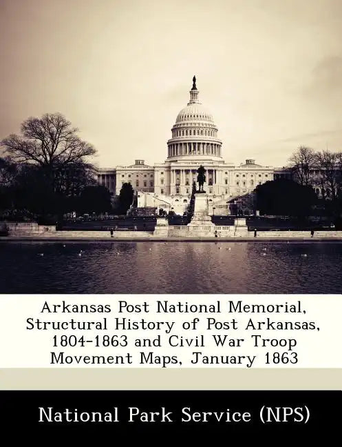 Arkansas Post National Memorial, Structural History of Post Arkansas, 1804-1863 and Civil War Troop Movement Maps, January 1863 - Paperback