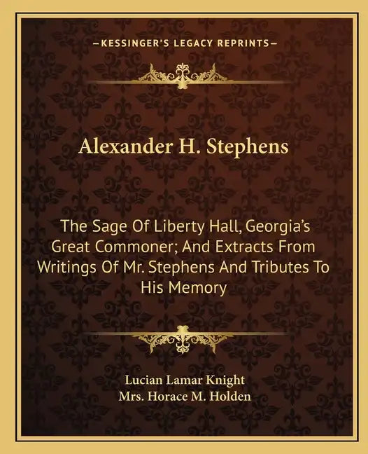 Alexander H. Stephens: The Sage Of Liberty Hall, Georgia's Great Commoner; And Extracts From Writings Of Mr. Stephens And Tributes To His Memory - Paperback