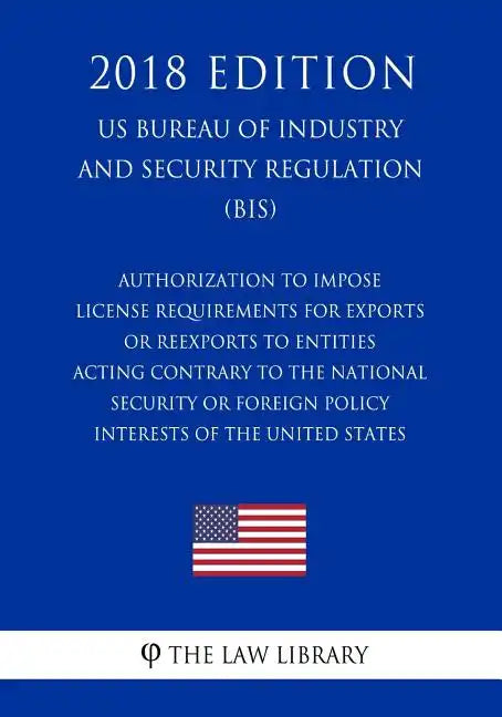 Authorization To Impose License Requirements for Exports or Reexports to Entities Acting Contrary to the National Security or Foreign Policy Interests - Paperback