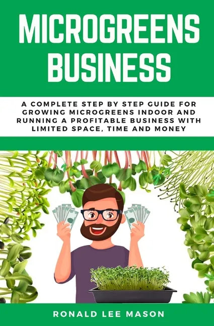 Microgreens Business: A Complete Step by Step Guide for Growing Microgreens Indoor and Running a Profitable Business with Limited Space, Time and Mone - Paperback