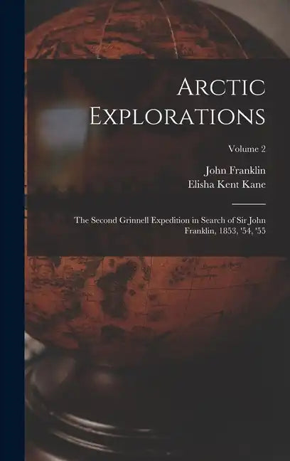 Arctic Explorations: The Second Grinnell Expedition in Search of Sir John Franklin, 1853, '54, '55; Volume 2 - Hardcover