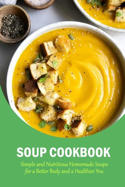 Soup Cookbook: Simple and Nutritious Homemade Soups for a Better Body and a Healthier You: The Soup Book - Paperback