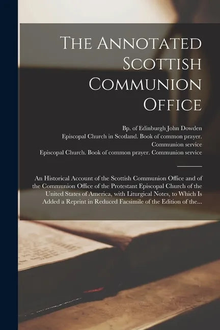 The Annotated Scottish Communion Office; an Historical Account of the Scottish Communion Office and of the Communion Office of the Protestant Episcopa - Paperback