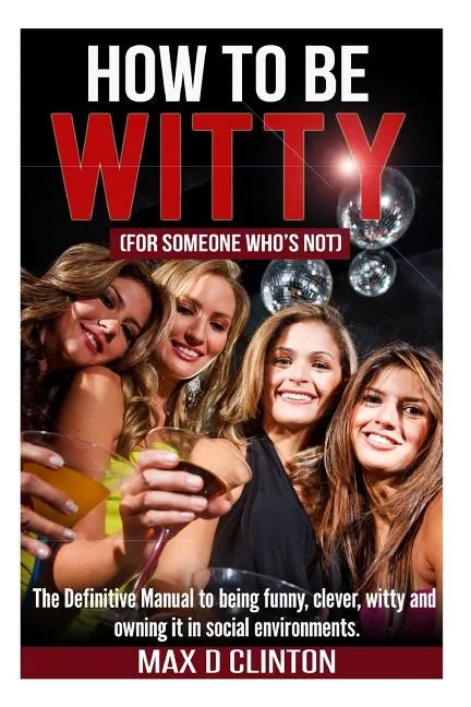 How to be Witty (For Someone Who is Not): The definitive manual to being funny, clever, witty, and owning it in social environments - Paperback