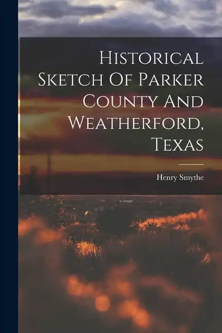 Historical Sketch Of Parker County And Weatherford, Texas - Paperback