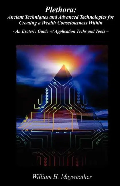 Plethora: Ancient Techniques and Advanced Technologies for Creating a Wealth Consciousness Within: - An Esoteric Guide w/ Application Techs and Tools - Paperback
