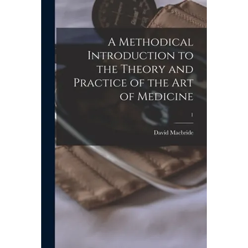 A Methodical Introduction to the Theory and Practice of the Art of Medicine; 1 - Paperback