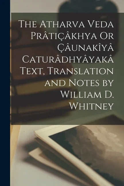 The Atharva Veda Prâtiçâkhya Or Çâunakîyâ Caturâdhyâyakâ Text, Translation and Notes by William D. Whitney - Paperback