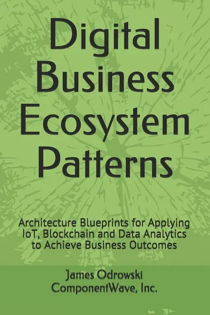 Digital Business Ecosystem Patterns: Architecture Blueprints for Applying IoT, Blockchain and Data Analytics to Achieve Business Outcomes - Paperback
