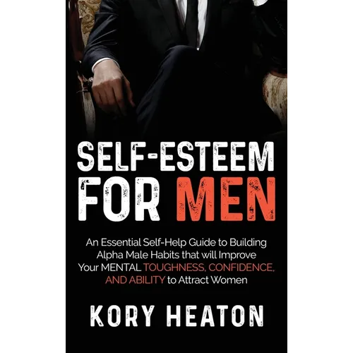 Self-Esteem for Men: An Essential Self-Help Guide to Building Alpha Male Habits that will Improve Your Mental Toughness, Confidence, and Ab - Hardcover