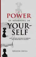 The Power of Believing In Yourself: Step-To-Step Process Of Turning Self-Believe To Success - Paperback