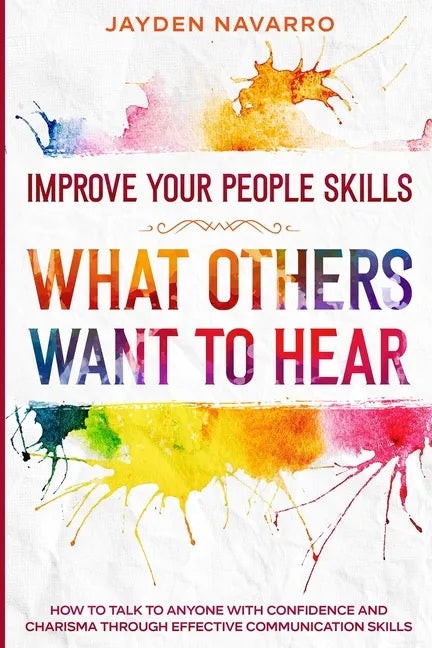 Improve Your People Skills: What Others Want To Hear - How to Talk To Anyone With Confidence and Charisma Through Effective Communication Skills - Paperback