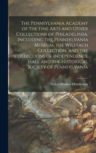 The Pennsylvania Academy of the Fine Arts and Other Collections of Philadelphia, Including the Pennsylvania Museum, the Wilstach Collection, and the C - Hardcover