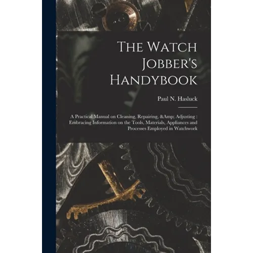 The Watch Jobber's Handybook: A Practical Manual on Cleaning, Repairing, & Adjusting: Embracing Information on the Tools, Materials, Appliances and - Paperback