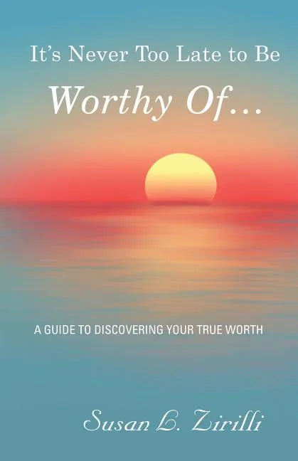 It's Never Too Late to Be Worthy Of ...: A Guide to Discovering Your True Worth - Paperback