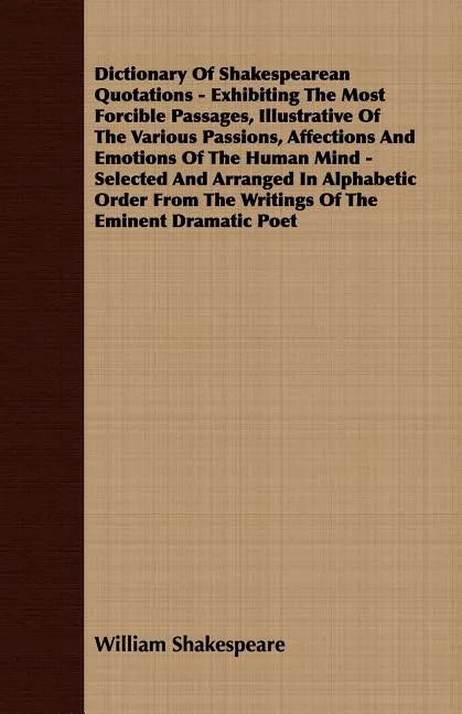 Dictionary Of Shakespearean Quotations - Exhibiting The Most Forcible Passages, Illustrative Of The Various Passions, Affections And Emotions Of The H - Paperback