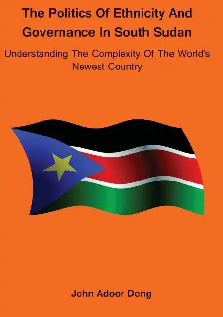 Politics of Ethnicity and Governance in South Sudan: Understanding the complexity of the World's newest Country - Paperback