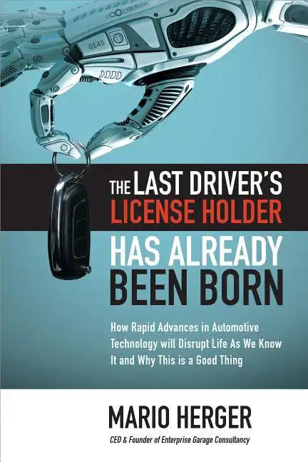 The Last Driver's License Holder Has Already Been Born: How Rapid Advances in Automotive Technology Will Disrupt Life as We Know It and Why This Is a - Hardcover