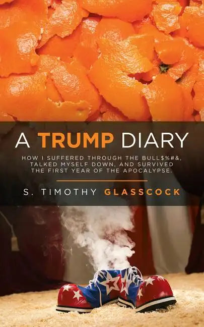 A Trump Diary: How I Suffered Through the Bull$%#&, Talked Myself Down, and Survived the First Year of the Apocalypse. - Paperback
