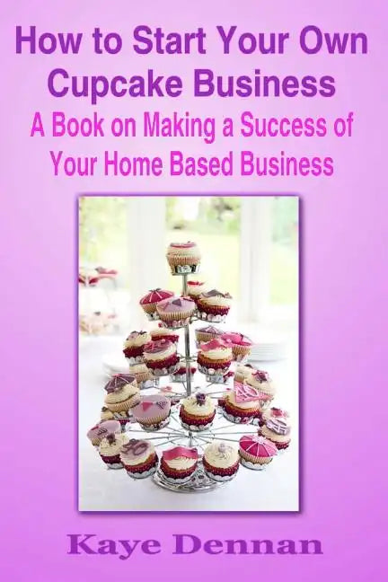 How to Start Your Own Cupcake Business: A Book on Making a Success of Your Home Based Business - Paperback