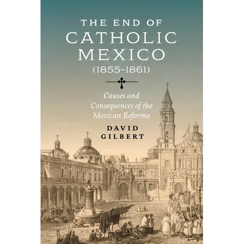 The End of Catholic Mexico: Causes and Consequences of the Mexican Reforma (1855-1861) - Hardcover