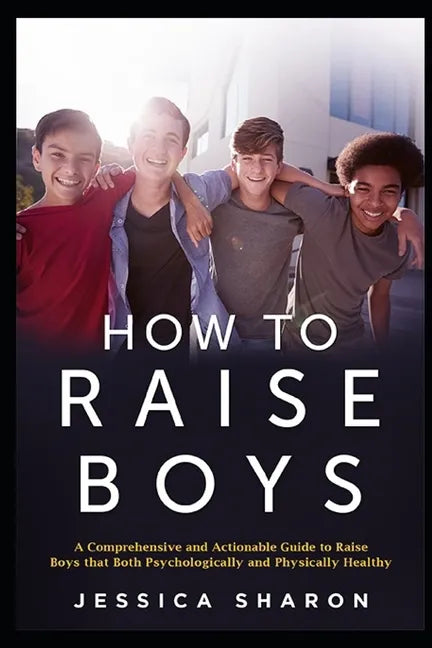 How to Raise Boys: A Comprehensive and Actionable Guide to raise Boys that both psychologically and physically healthy - Paperback