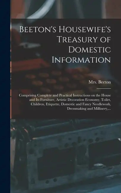 Beeton's Housewife's Treasury of Domestic Information: Comprising Complete and Practical Instructions on the House and Its Furniture, Artistic Decorat - Hardcover